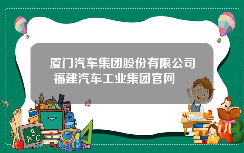 厦门汽车集团股份有限公司 福建汽车工业集团官网